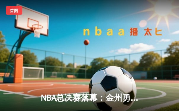 NBA总决赛落幕：金州勇士险胜凯尔特人勇夺总冠军