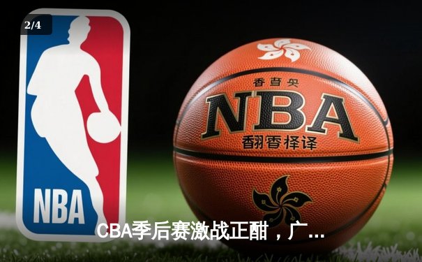 CBA季后赛激战正酣，广东东莞大益险胜辽宁本钢夺赛点 - 2