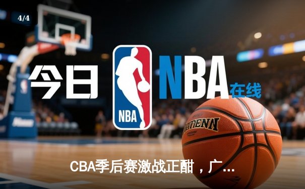 CBA季后赛激战正酣，广东东莞大益险胜辽宁本钢夺赛点 - 4