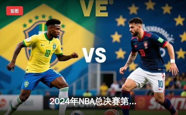 2024年NBA总决赛第七场 凯尔特人险胜独行侠加冕第18冠