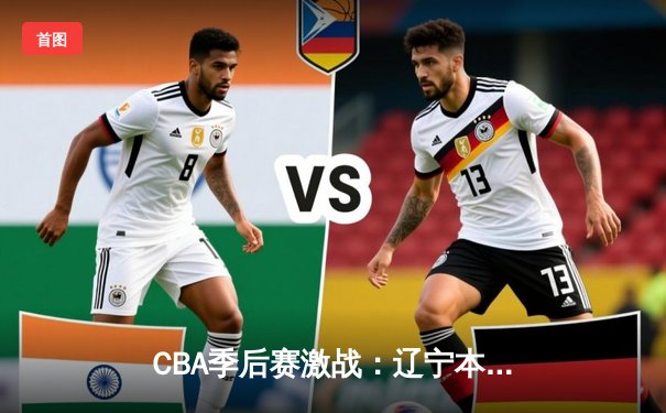 CBA季后赛激战：辽宁本钢加时险胜广东宏远，赵继伟砍下33分率队夺赛点