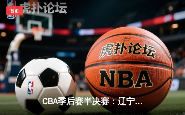 CBA季后赛半决赛：辽宁本钢加时险胜广东华南虎，赵继伟狂砍33分导演逆转