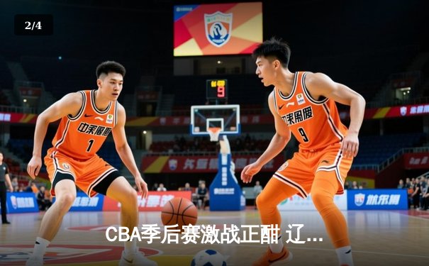 CBA季后赛激战正酣 辽宁本钢加时险胜广东宏远 总比分2-1夺赛点 - 2
