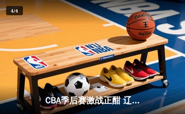 CBA季后赛激战正酣 辽宁本钢加时险胜广东宏远 总比分2-1夺赛点 - 4