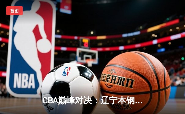 CBA巅峰对决：辽宁本钢加时险胜广东东莞 赵继伟33分导演逆转好戏