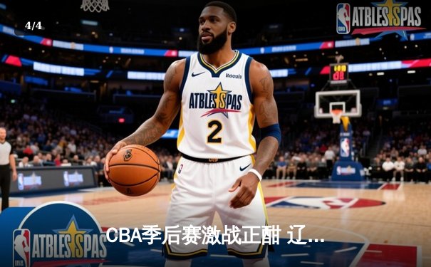 CBA季后赛激战正酣 辽宁本钢加时险胜广东宏远总分2-1领先 - 4