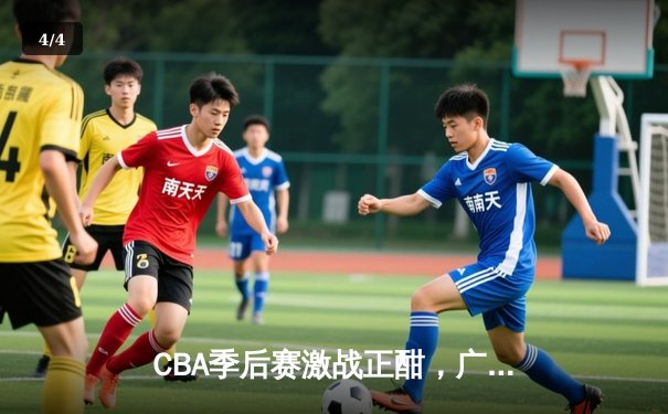 CBA季后赛激战正酣，广东宏远加时险胜辽宁本钢晋级总决赛 - 4